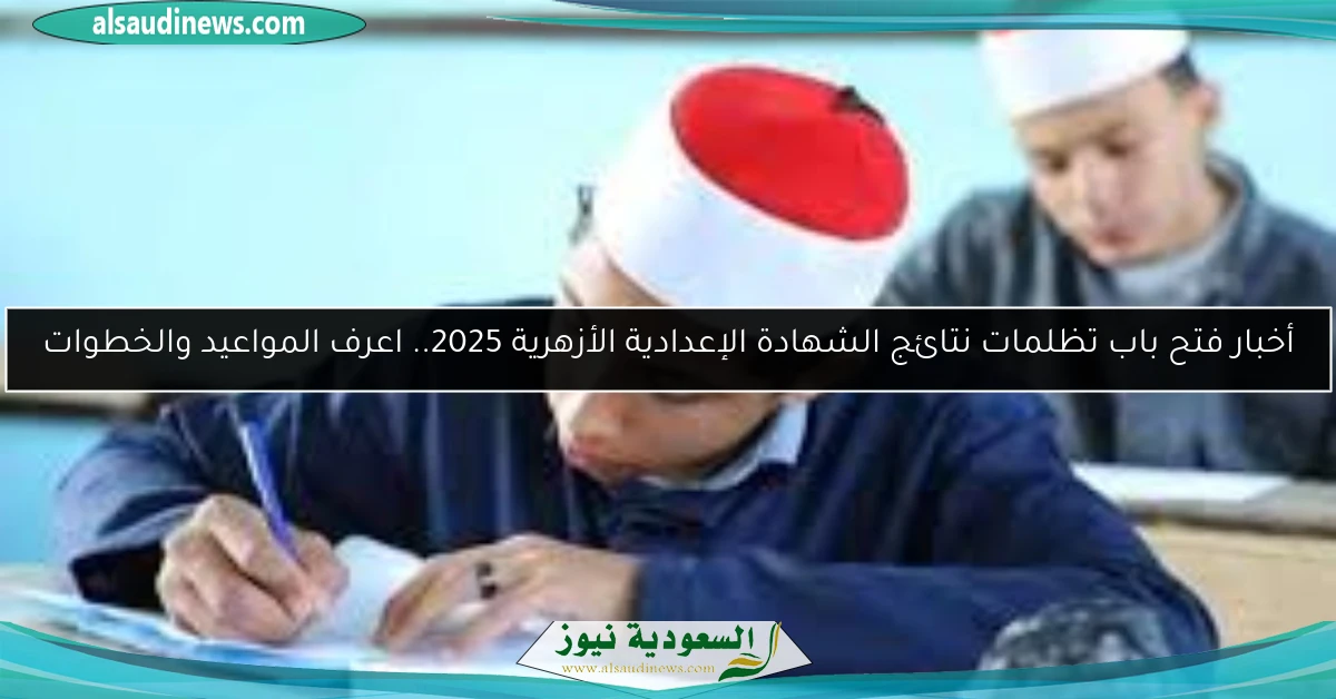 أخبار فتح باب تظلمات نتائج الشهادة الإعدادية الأزهرية 2025.. اعرف المواعيد والخطوات
