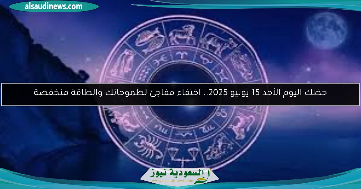 حظك اليوم الأحد 15 يونيو 2025.. اختفاء مفاجئ لطموحاتك والطاقة منخفضة