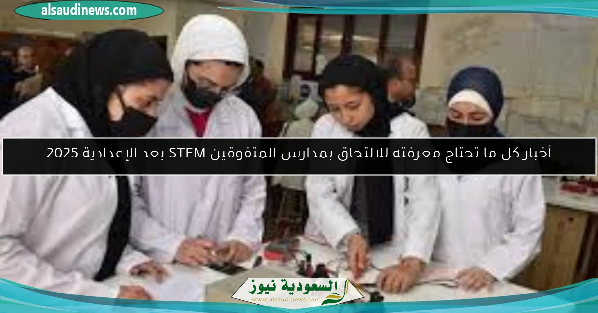 أخبار كل ما تحتاج معرفته للالتحاق بمدارس المتفوقين STEM بعد الإعدادية 2025