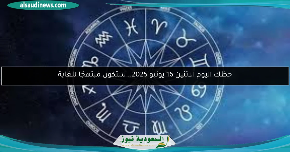 حظك اليوم الاثنين 16 يونيو 2025.. ستكون مُبتهجًا للغاية