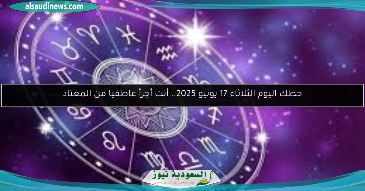 حظك اليوم الثلاثاء 17 يونيو 2025.. أنت أجرأ عاطفيا من المعتاد