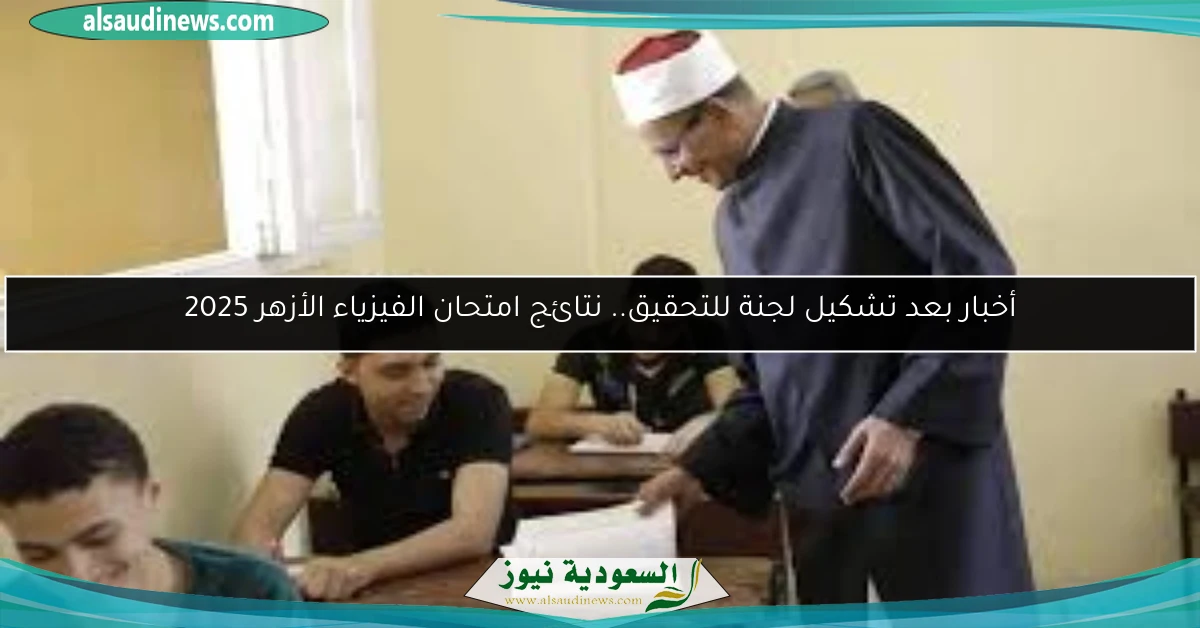 أخبار بعد تشكيل لجنة للتحقيق.. نتائج امتحان الفيزياء الأزهر 2025