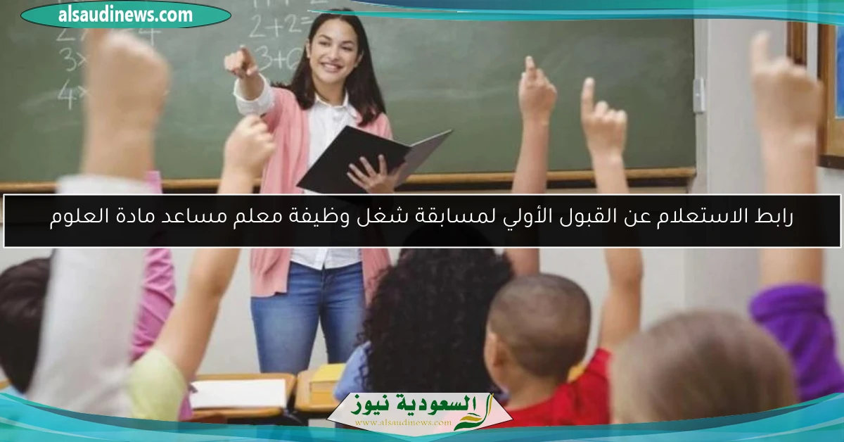 رابط الاستعلام عن القبول الأولي لمسابقة شغل وظيفة معلم مساعد مادة العلوم