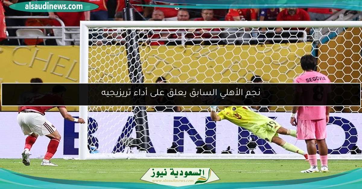 نجم الأهلي السابق يعلق على أداء تريزيجيه