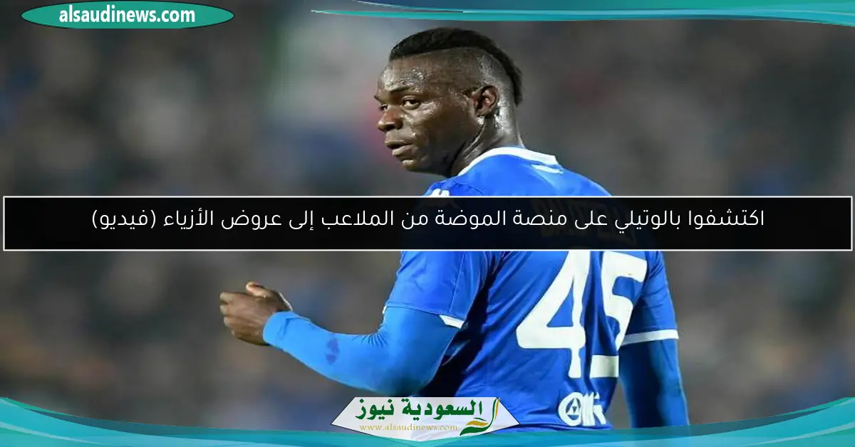 اكتشفوا بالوتيلي على منصة الموضة من الملاعب إلى عروض الأزياء (فيديو)
