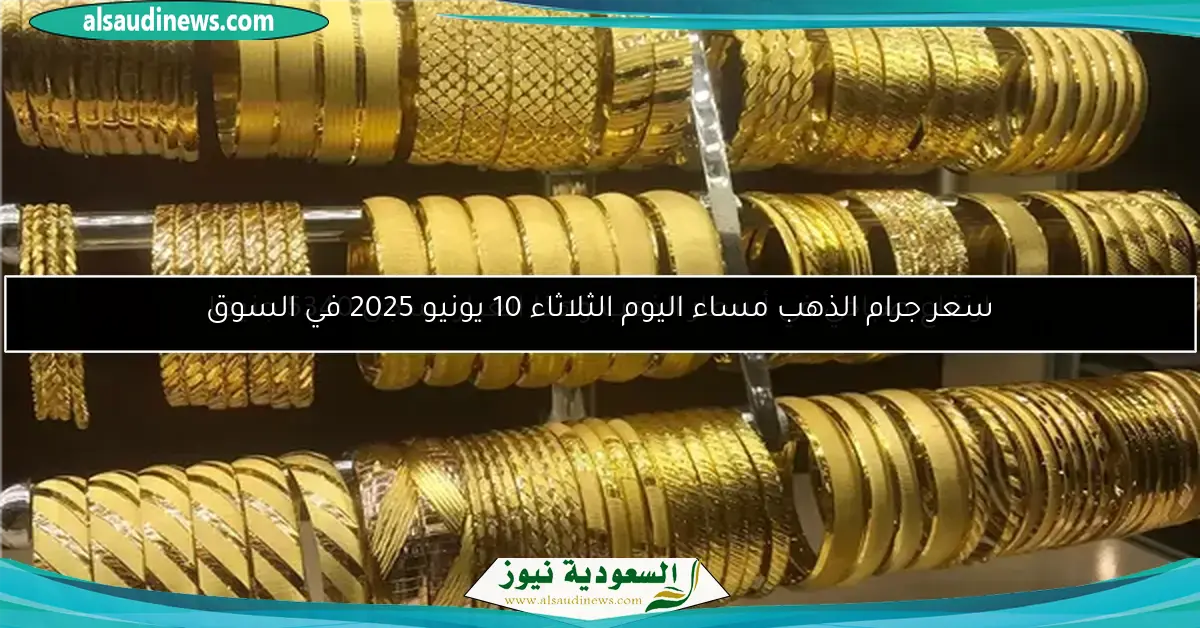 سعر جرام الذهب مساء اليوم الثلاثاء 10 يونيو 2025 في السوق