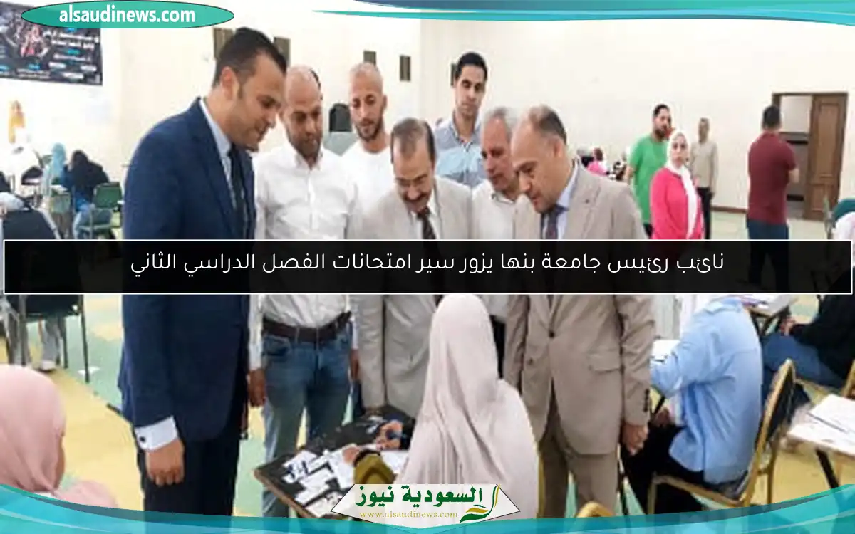 نائب رئيس جامعة بنها يزور سير امتحانات الفصل الدراسي الثاني