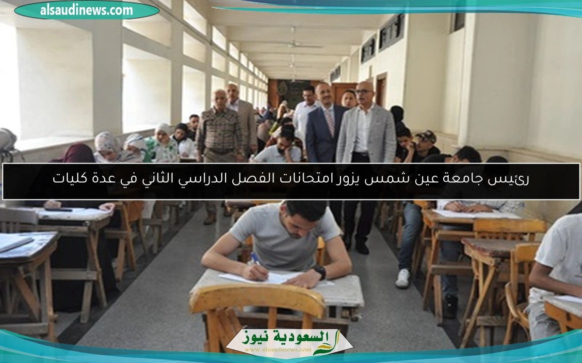 رئيس جامعة عين شمس يزور امتحانات الفصل الدراسي الثاني في عدة كليات