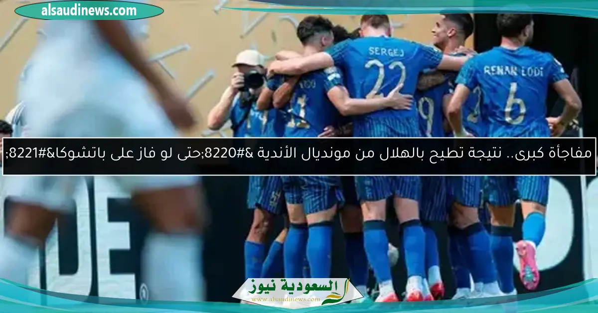 مفاجأة كبرى.. نتيجة تطيح بالهلال من مونديال الأندية “حتى لو فاز على باتشوكا”