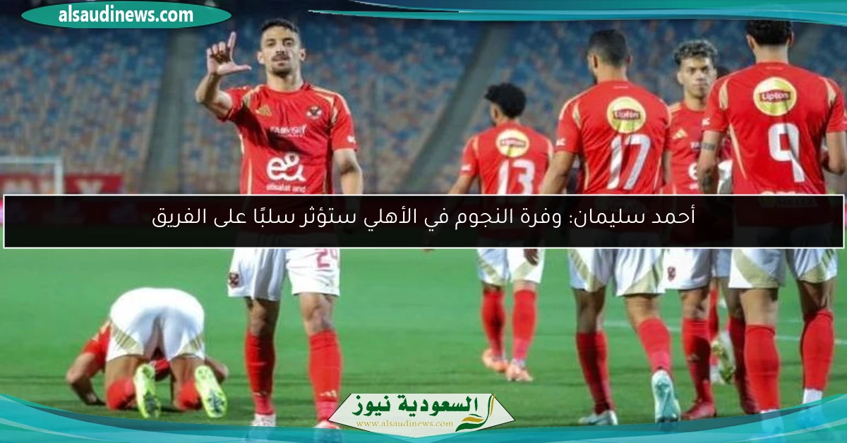 أحمد سليمان: وفرة النجوم في الأهلي ستؤثر سلبًا على الفريق