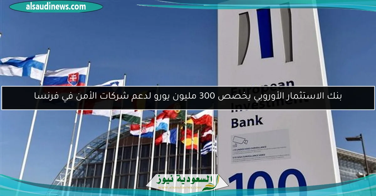 بنك الاستثمار الأوروبي يخصص 300 مليون يورو لدعم شركات الأمن في فرنسا