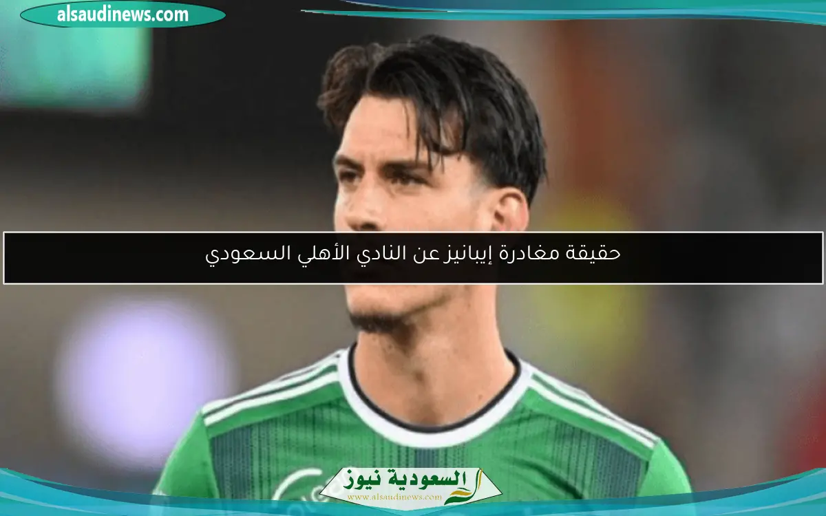 حقيقة مغادرة إيبانيز عن النادي الأهلي السعودي