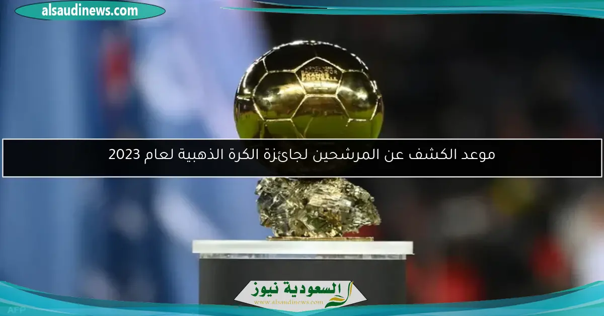 موعد الكشف عن المرشحين لجائزة الكرة الذهبية لعام 2023