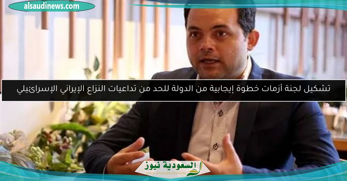 تشكيل لجنة أزمات خطوة إيجابية من الدولة للحد من تداعيات النزاع الإيراني الإسرائيلي