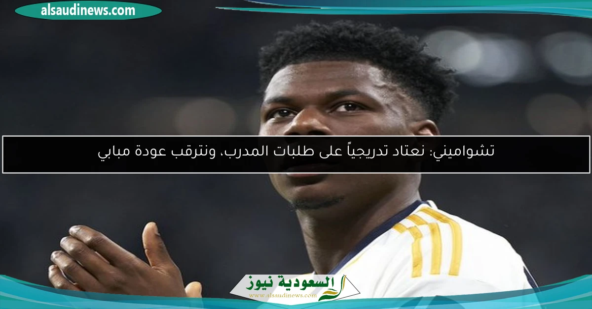 تشواميني: نعتاد تدريجياً على طلبات المدرب، ونترقب عودة مبابي