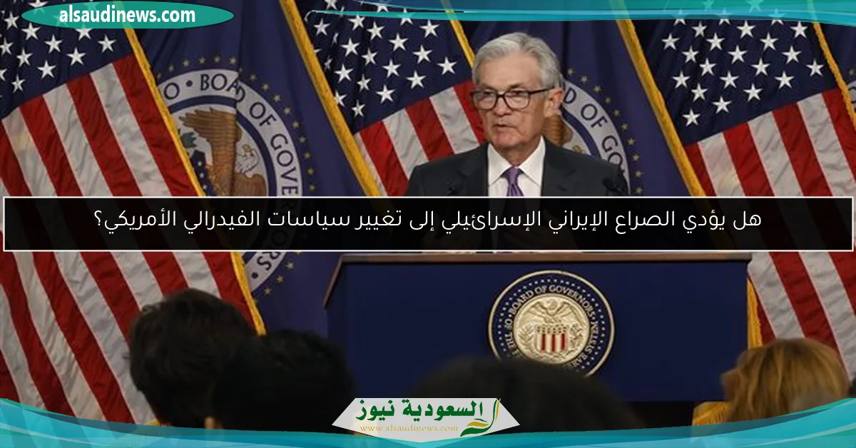 هل يؤدي الصراع الإيراني الإسرائيلي إلى تغيير سياسات الفيدرالي الأمريكي؟