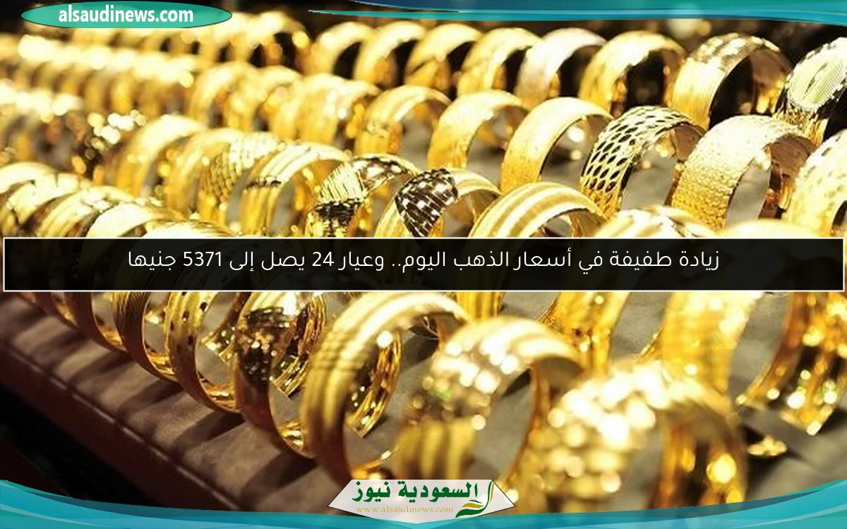 زيادة طفيفة في أسعار الذهب اليوم.. وعيار 24 يصل إلى 5371 جنيها