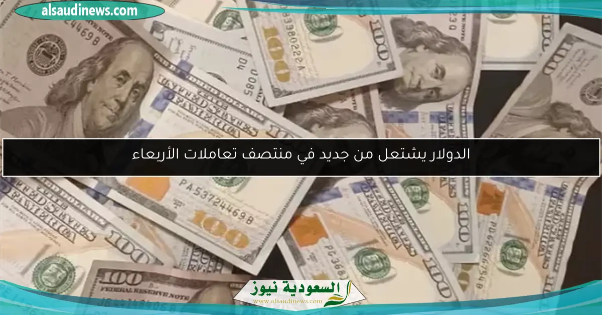 الدولار يشتعل من جديد في منتصف تعاملات الأربعاء
