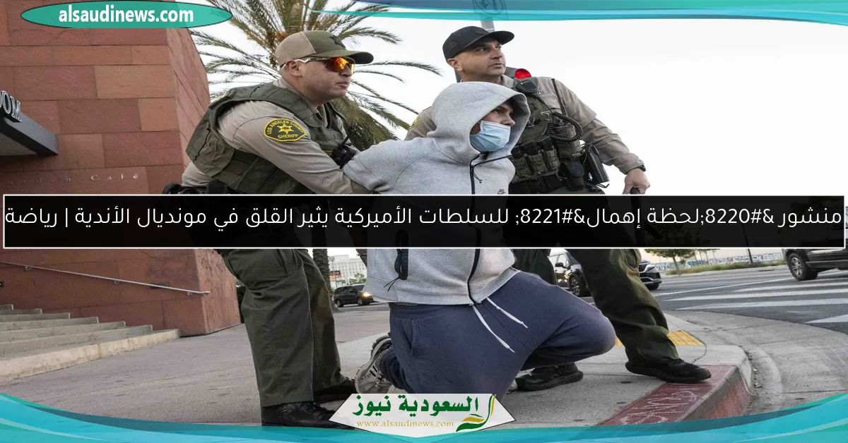منشور “لحظة إهمال” للسلطات الأميركية يثير القلق في مونديال الأندية | رياضة