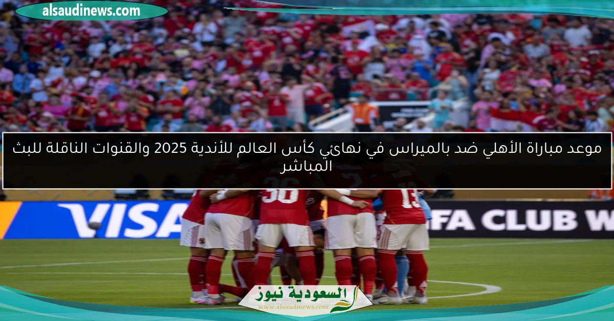 موعد مباراة الأهلي ضد بالميراس في نهائي كأس العالم للأندية 2025 والقنوات الناقلة للبث المباشر