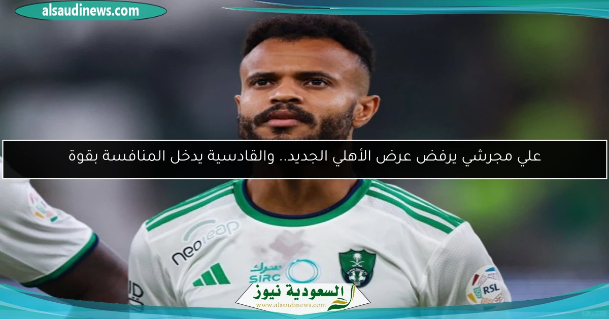 علي مجرشي يرفض عرض الأهلي الجديد.. والقادسية يدخل المنافسة بقوة