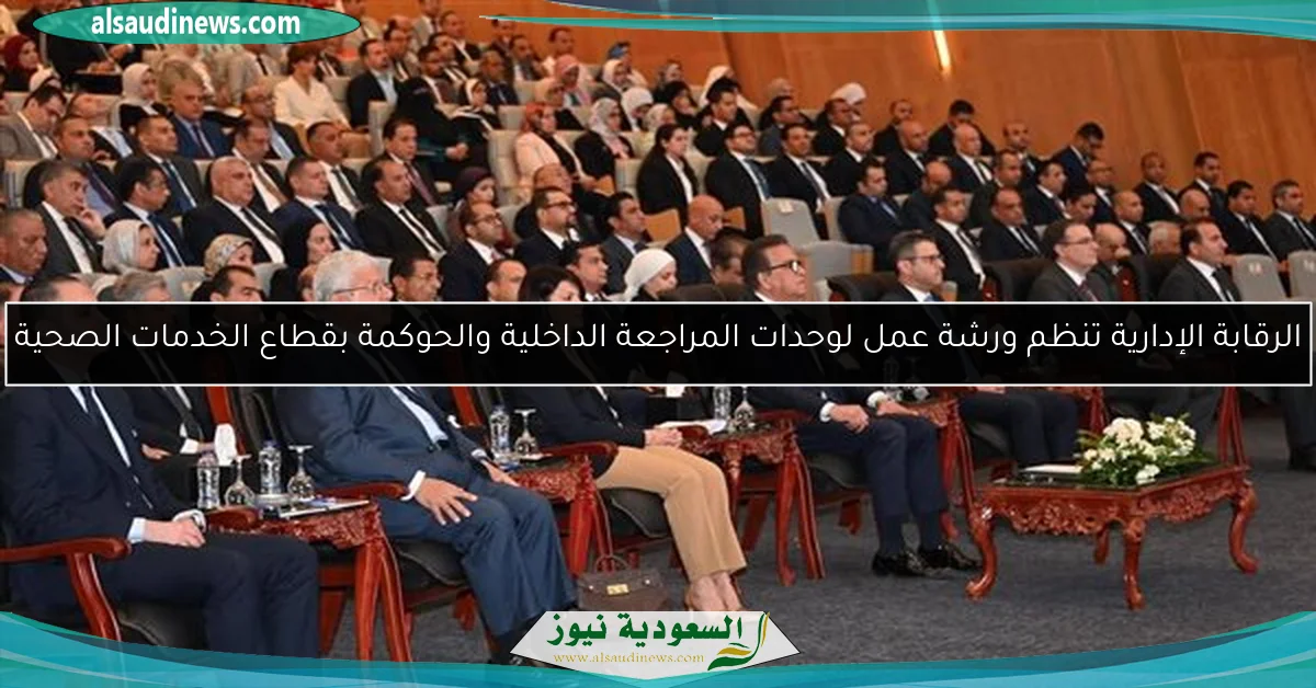 الرقابة الإدارية تنظم ورشة عمل لوحدات المراجعة الداخلية والحوكمة بقطاع الخدمات الصحية