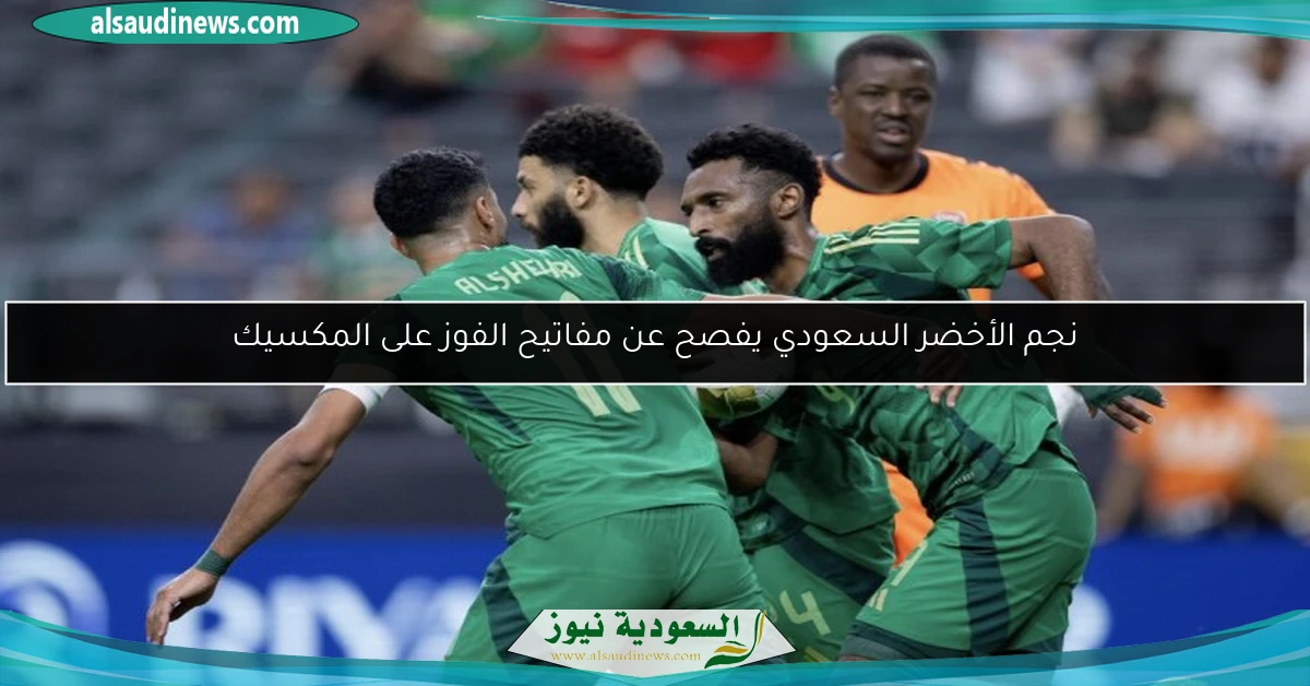 نجم الأخضر السعودي يفصح عن مفاتيح الفوز على المكسيك