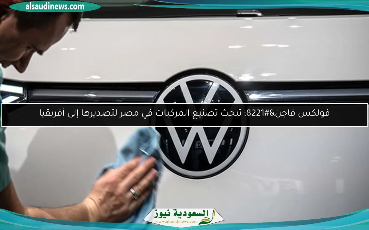 فولكس فاجن” تبحث تصنيع المركبات في مصر لتصديرها إلى أفريقيا
