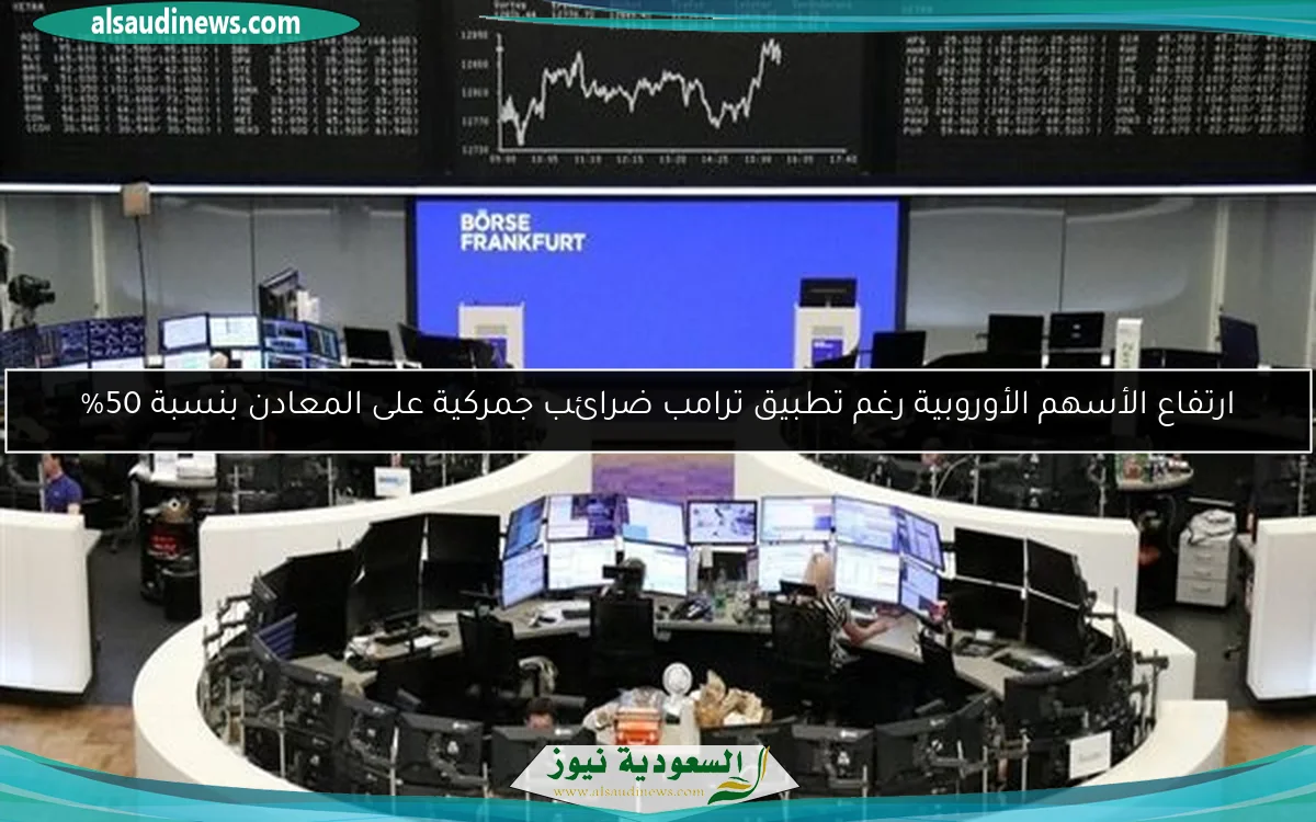 ارتفاع الأسهم الأوروبية رغم تطبيق ترامب ضرائب جمركية على المعادن بنسبة 50%