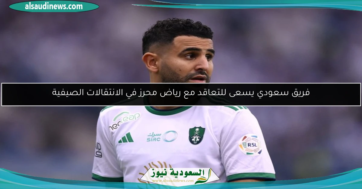 فريق سعودي يسعى للتعاقد مع رياض محرز في الانتقالات الصيفية