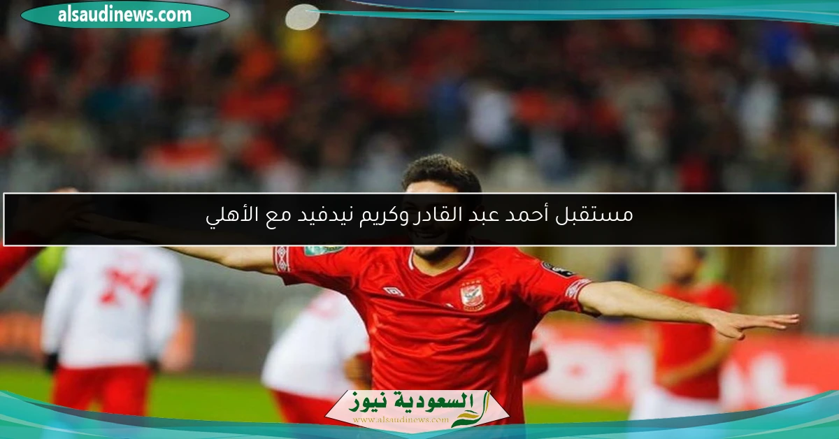 مستقبل أحمد عبد القادر وكريم نيدفيد مع الأهلي