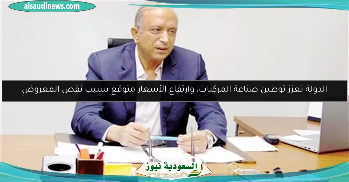 الدولة تعزز توطين صناعة المركبات، وارتفاع الأسعار متوقع بسبب نقص المعروض