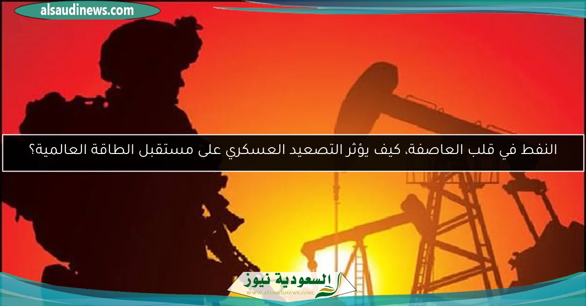 النفط في قلب العاصفة، كيف يؤثر التصعيد العسكري على مستقبل الطاقة العالمية؟