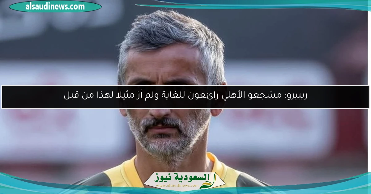 ريبيرو: مشجعو الأهلي رائعون للغاية ولم أرَ مثيلا لهذا من قبل