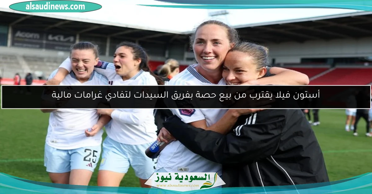 أستون فيلا يقترب من بيع حصة بفريق السيدات لتفادي غرامات مالية