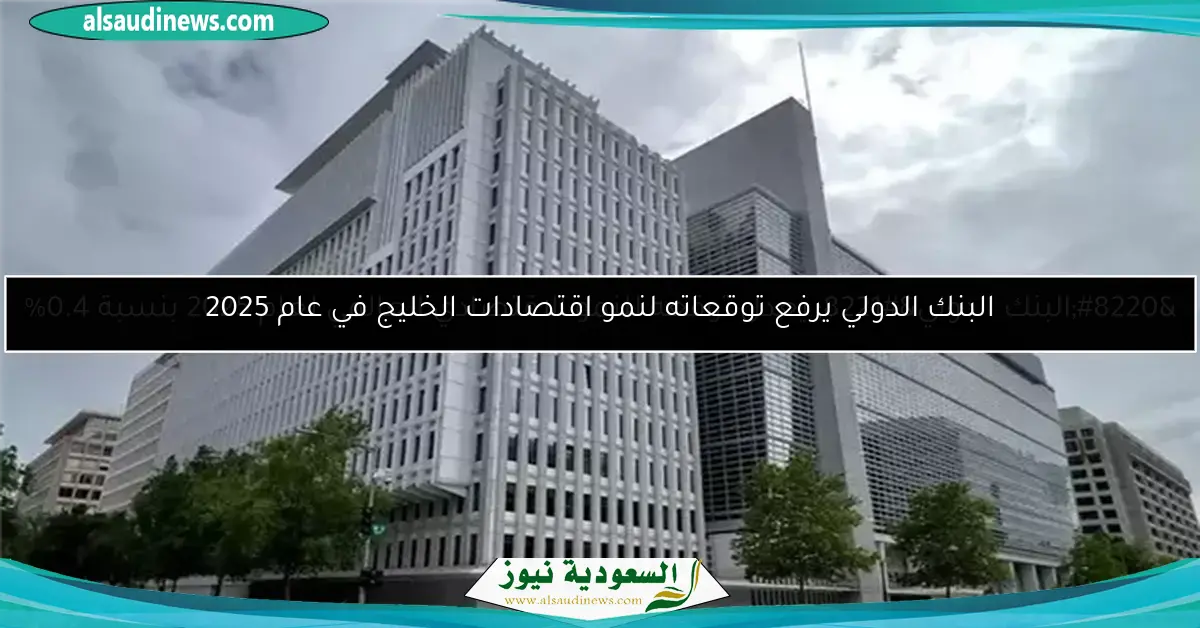 البنك الدولي يرفع توقعاته لنمو اقتصادات الخليج في عام 2025