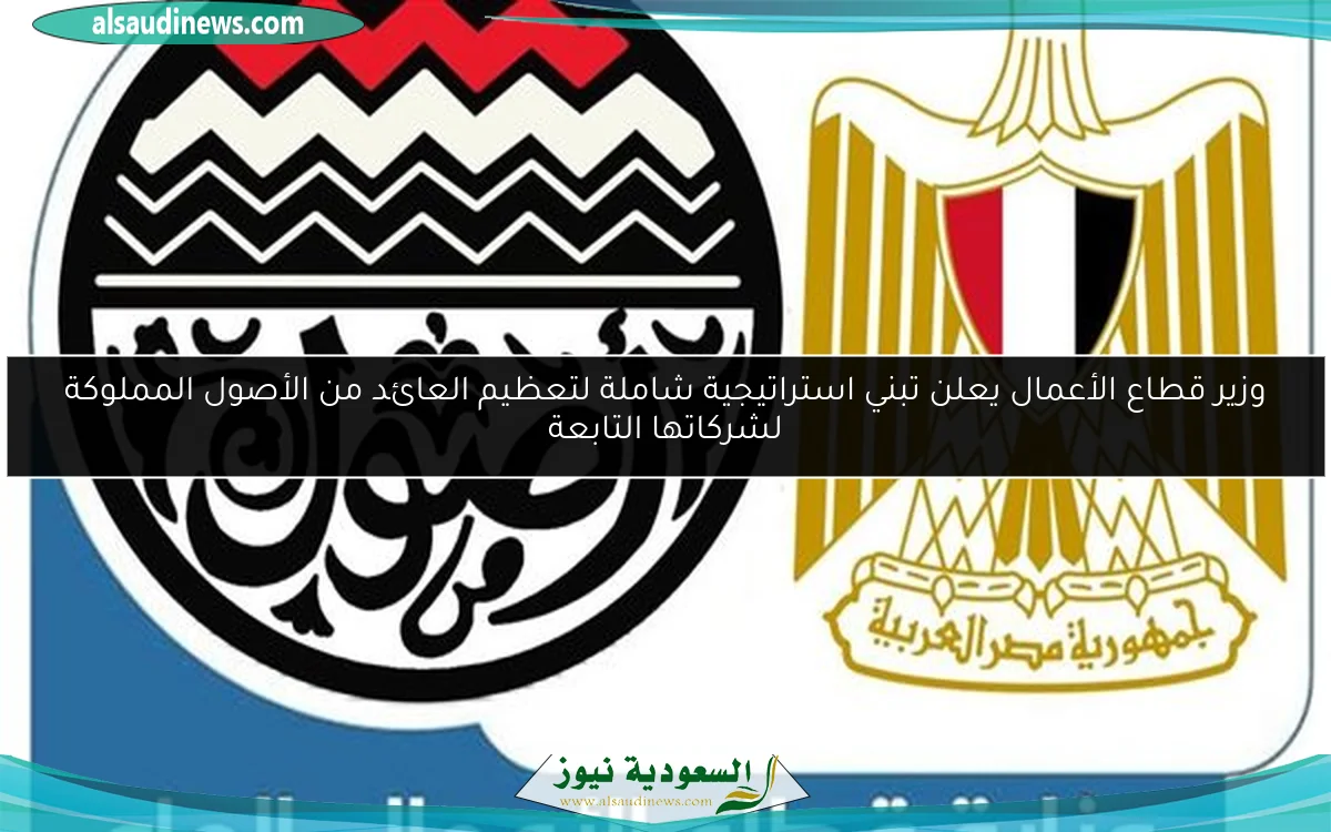 وزير قطاع الأعمال يعلن تبني استراتيجية شاملة لتعظيم العائد من الأصول المملوكة لشركاتها التابعة