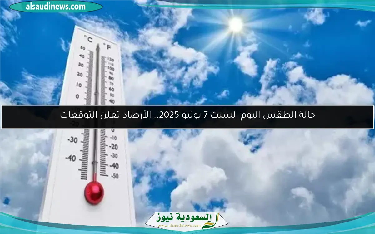 حالة الطقس اليوم السبت 7 يونيو 2025.. الأرصاد تعلن التوقعات