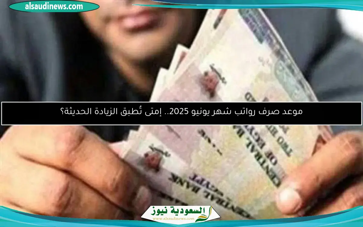 موعد صرف رواتب شهر يونيو 2025.. إمتى تُطبق الزيادة الحديثة؟