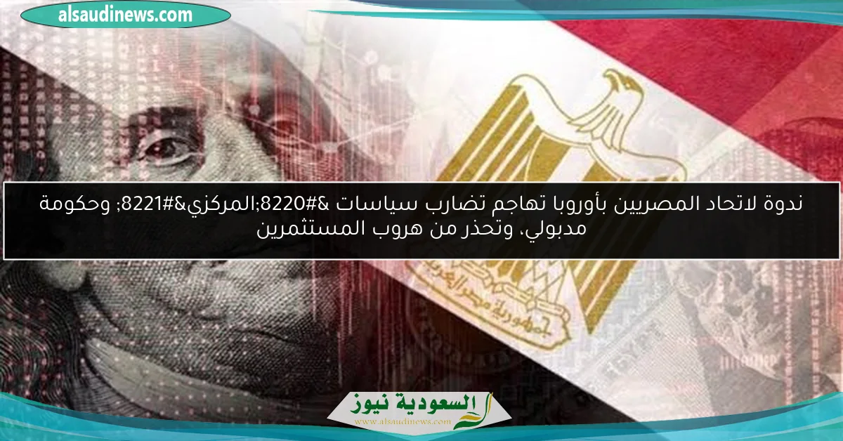 ندوة لاتحاد المصريين بأوروبا تهاجم تضارب سياسات “المركزي” وحكومة مدبولي، وتحذر من هروب المستثمرين