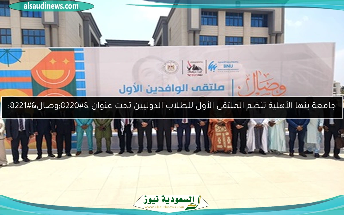 جامعة بنها الأهلية تنظم الملتقى الأول للطلاب الدوليين تحت عنوان “وصال”