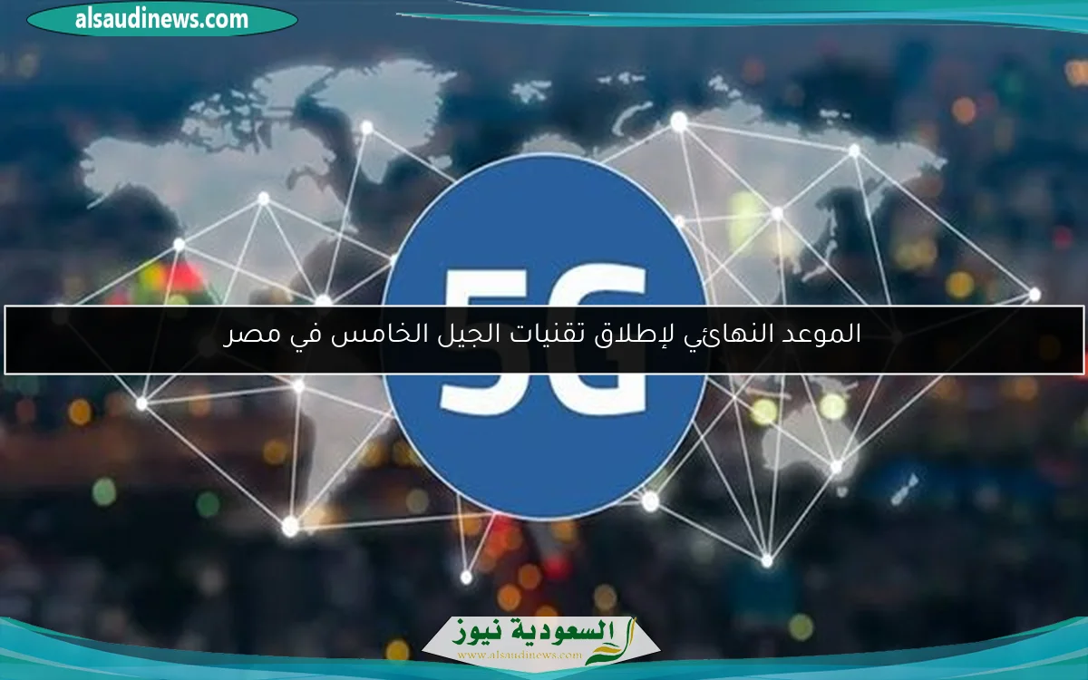 الموعد النهائي لإطلاق تقنيات الجيل الخامس في مصر