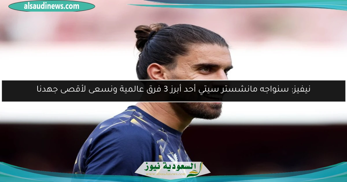 نيفيز: سنواجه مانشستر سيتي أحد أبرز 3 فرق عالمية ونسعى لأقصى جهدنا