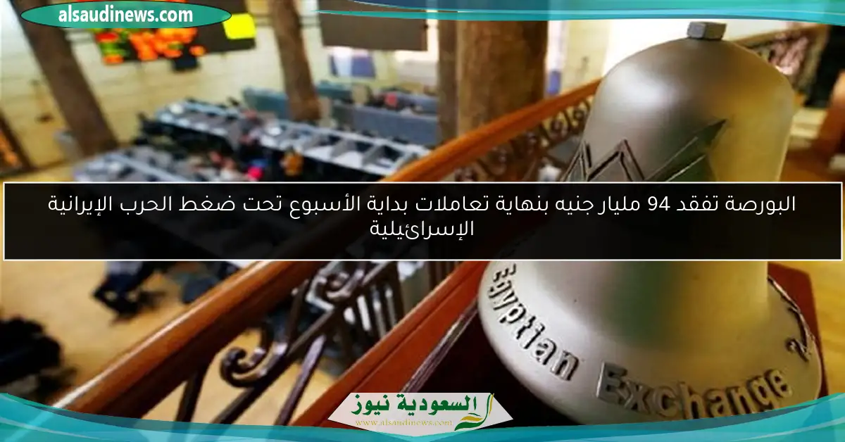 البورصة تفقد 94 مليار جنيه بنهاية تعاملات بداية الأسبوع تحت ضغط الحرب الإيرانية الإسرائيلية