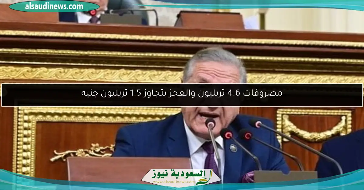 مصروفات 4.6 تريليون والعجز يتجاوز 1.5 تريليون جنيه