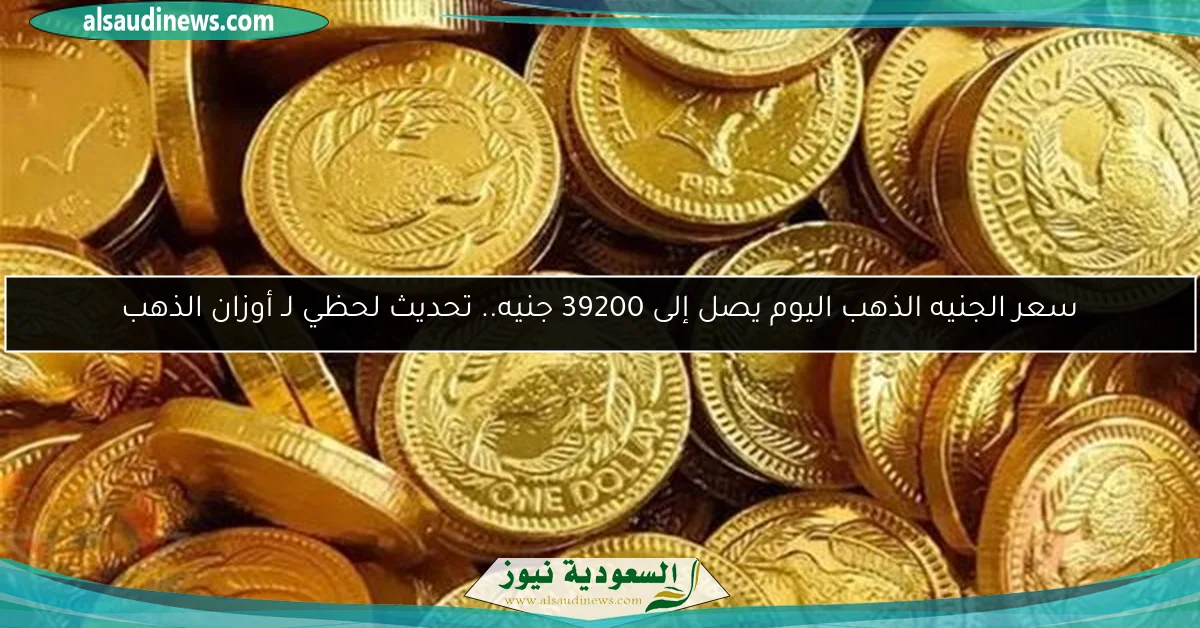 سعر الجنيه الذهب اليوم يصل إلى 39200 جنيه.. تحديث لحظي لـ أوزان الذهب