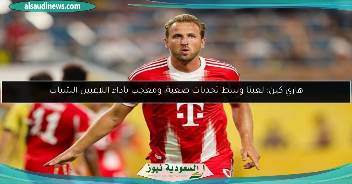 هاري كين: لعبنا وسط تحديات صعبة، ومعجب بأداء اللاعبين الشباب