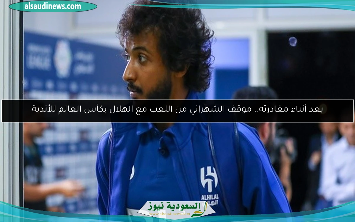 بعد أنباء مغادرته.. موقف الشهراني من اللعب مع الهلال بكأس العالم للأندية