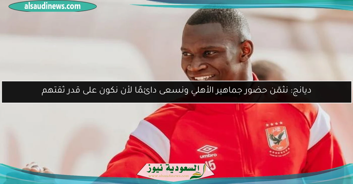 ديانج: نثمّن حضور جماهير الأهلي ونسعى دائمًا لأن نكون على قدر ثقتهم