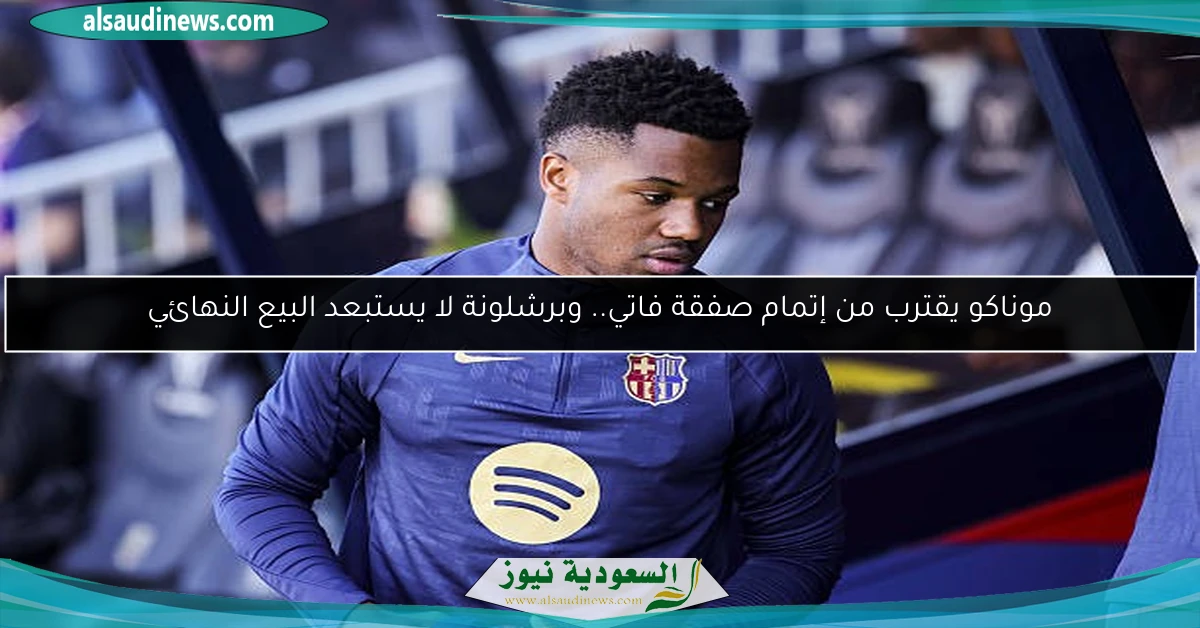 موناكو يقترب من إتمام صفقة فاتي.. وبرشلونة لا يستبعد البيع النهائي